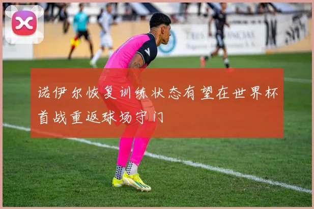 诺伊尔恢复训练状态有望在世界杯首战重返球场守门