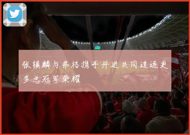 张镇麟与弗格携手并进共同追逐更多总冠军荣耀