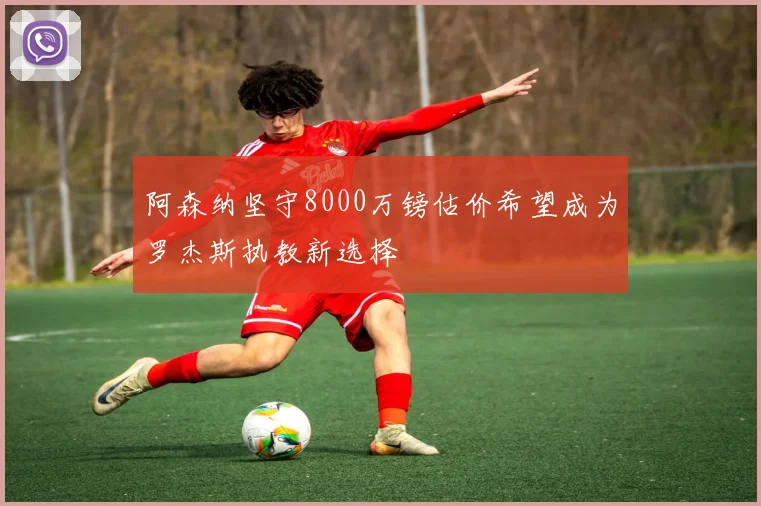 阿森纳坚守8000万镑估价希望成为罗杰斯执教新选择