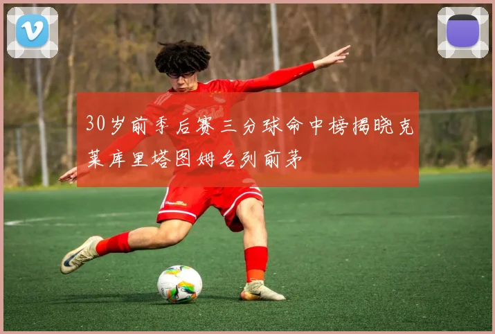 30岁前季后赛三分球命中榜揭晓克莱库里塔图姆名列前茅
