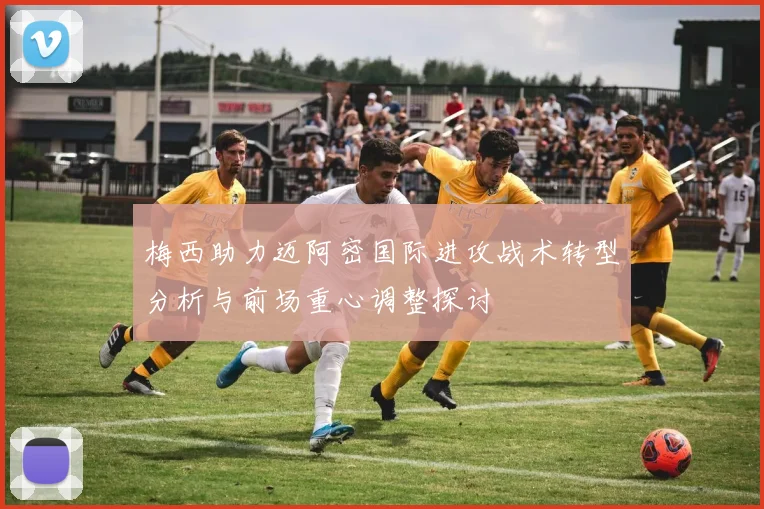 梅西助力迈阿密国际进攻战术转型分析与前场重心调整探讨