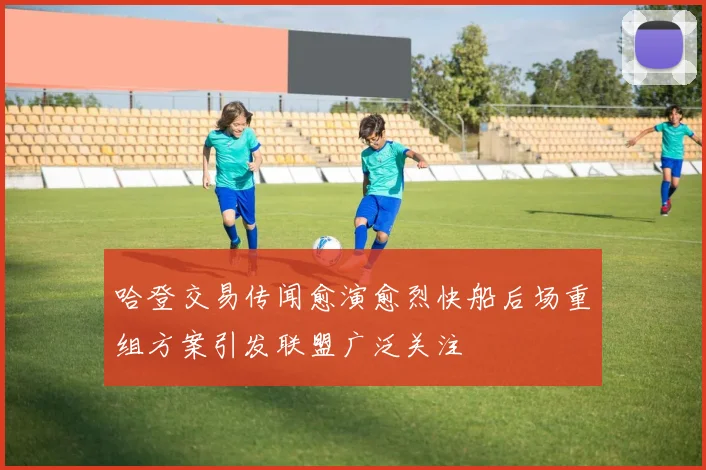 哈登交易传闻愈演愈烈快船后场重组方案引发联盟广泛关注