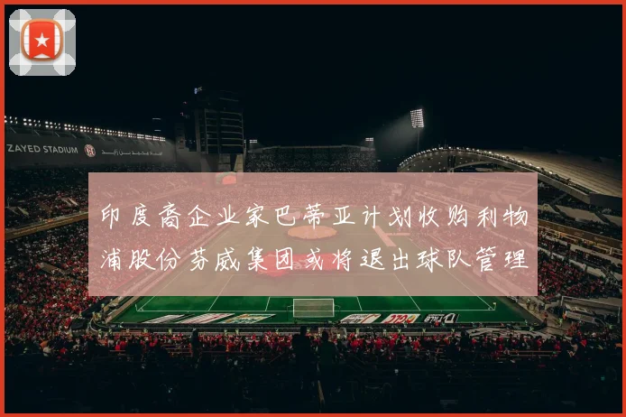 印度裔企业家巴蒂亚计划收购利物浦股份芬威集团或将退出球队管理